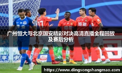 广州恒大与北京国安精彩对决高清直播全程回放及赛后分析