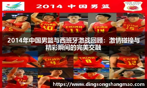 2014年中国男篮与西班牙激战回顾:激情碰撞与精彩瞬间的完美交融