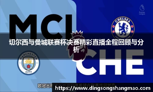 切尔西与曼城联赛杯决赛精彩直播全程回顾与分析